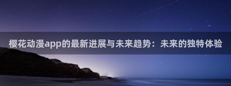 里番动漫官网樱花动漫：樱花动漫app的最新进展与未来趋势：未来的独特体验