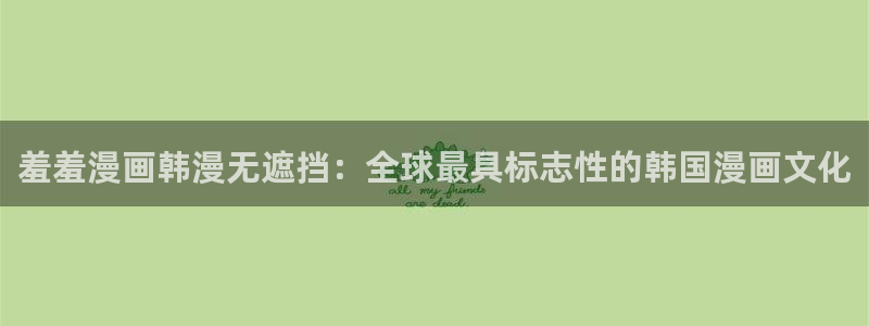 里番动漫下载入口：羞羞漫画韩漫无遮挡：全球最具标志性的韩国漫画文化