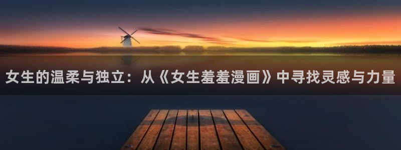 kakaopage韩漫官网：女生的温柔与独立：从《女生羞羞漫画》中寻找灵感与力量