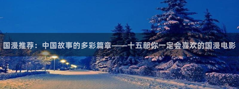 colamanage漫画：国漫推荐：中国故事的多彩篇章——十五部你一定会喜欢的国漫电影