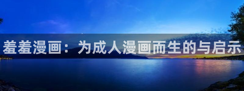 里番动漫下载：羞羞漫画：为成人漫画而生的与启示