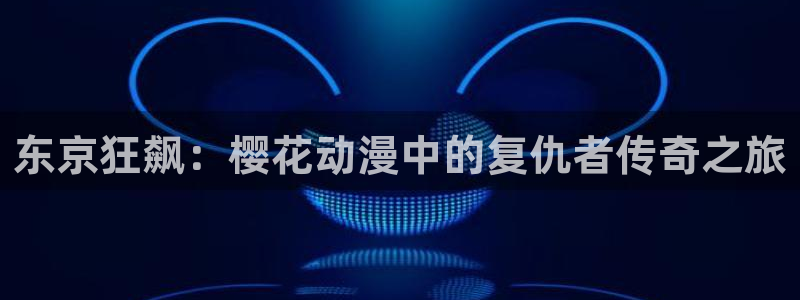 下载里番动漫：东京狂飙：樱花动漫中的复仇者传奇之旅