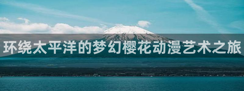 age樱花动漫：环绕太平洋的梦幻樱花动漫艺术之旅
