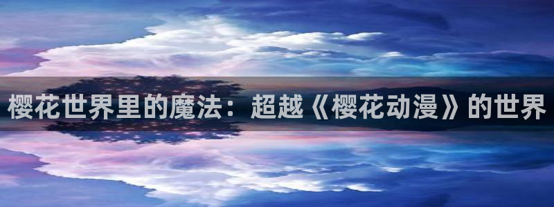 里番动漫下载入口：樱花世界里的魔法：超越《樱花动漫》的世界