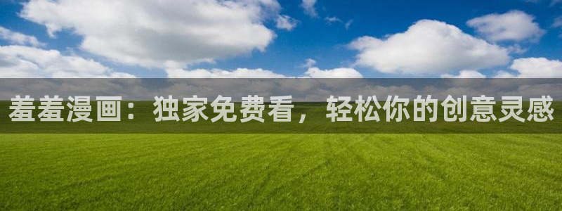 里番动漫下载入口：羞羞漫画：独家免费看，轻松你的创意灵感