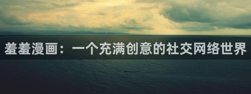 在线动画动漫下载里番动漫：羞羞漫画：一个充满创意的社交网络世界