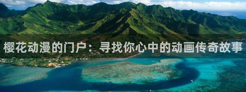 里番动漫下载动漫全免费：樱花动漫的门户：寻找你心中的动画传奇故事