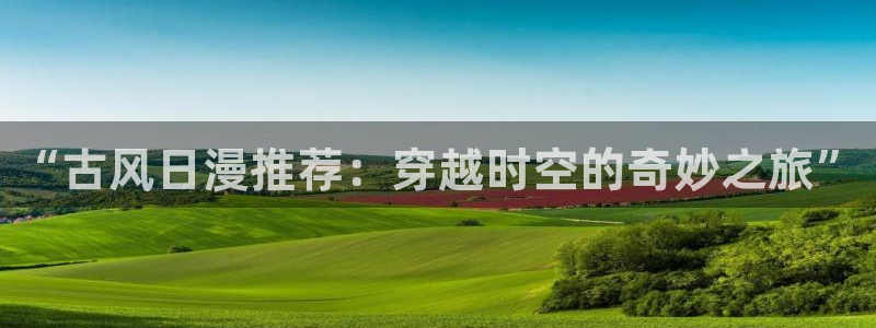 managereader漫画官网入口：“古风日漫推荐：穿越时空的奇妙之旅”