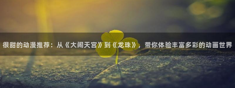 拷贝漫画 copymanager.ory网站：很甜的动漫推荐：从《大闹天宫》到《龙珠》，带你体验丰富多彩的动画世界