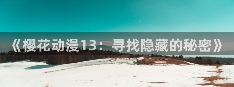 age专注动漫的门户网站：《樱花动漫13：寻找隐藏的秘密》