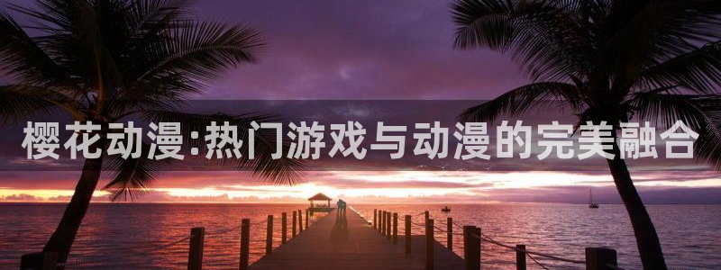 里番动漫下载：樱花动漫:热门游戏与动漫的完美融合