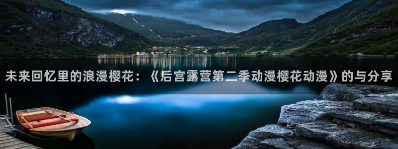 在线动画动漫下载里番动漫：未来回忆里的浪漫樱花：《后宫露营第二季动漫樱花动漫》的与分享